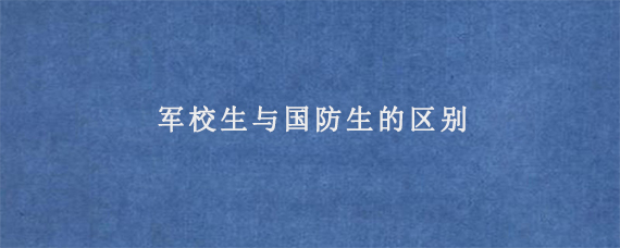 军校生与国防生的区别