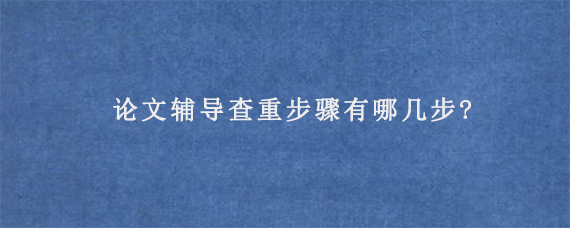 论文辅导查重步骤有哪几步?