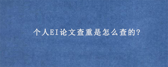 个人EI论文查重是怎么查的?