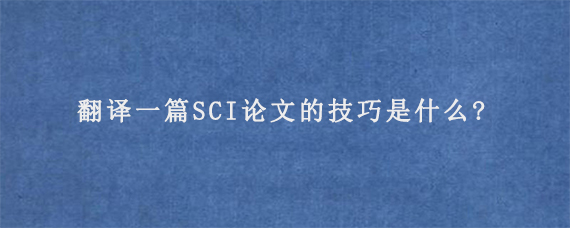翻译一篇SCI论文的技巧是什么?