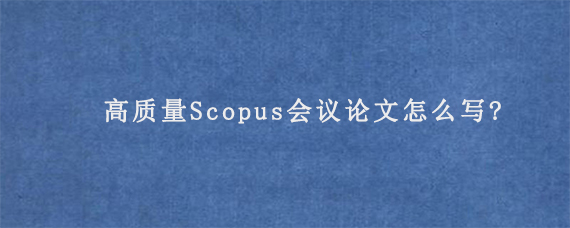 高质量Scopus会议论文怎么写?