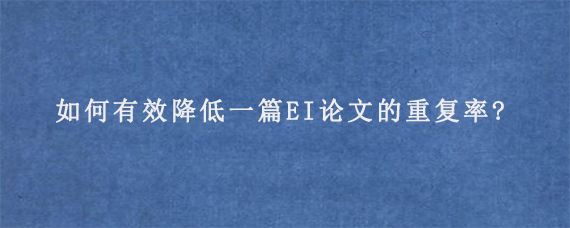 如何有效降低一篇EI论文的重复率?