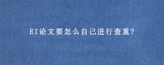 EI论文要怎么自己进行查重?