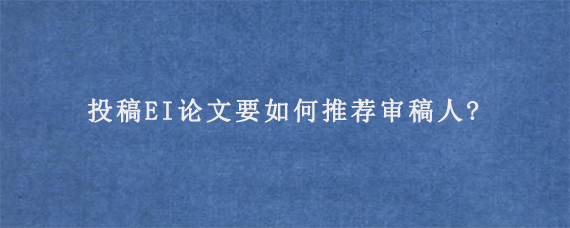 投稿EI论文要如何推荐审稿人?