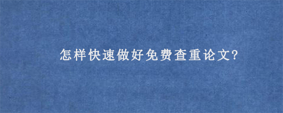 怎样快速做好免费查重论文?