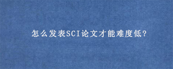 怎么发表SCI论文才能难度低?