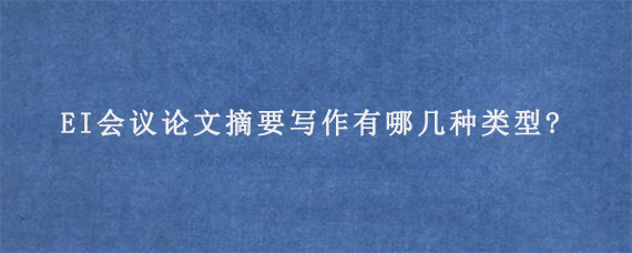 EI会议论文摘要写作有哪几种类型?