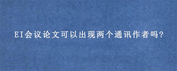 EI会议论文可以出现两个通讯作者吗?