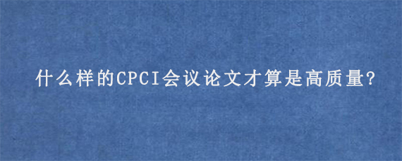 什么样的CPCI会议论文才算是高质量?