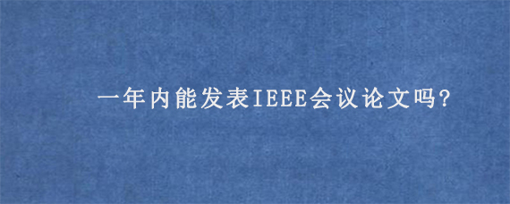一年内能发表IEEE会议论文吗?