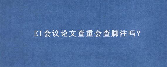 EI会议论文查重会查脚注吗?