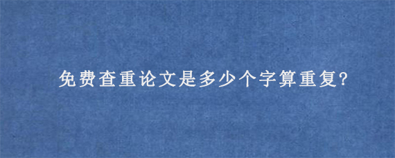 免费查重论文是多少个字算重复?