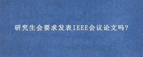 研究生会要求发表IEEE会议论文吗?