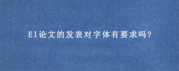 EI论文的发表对字体有要求吗?