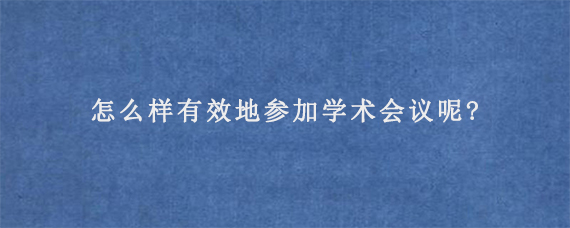 怎么样有效地参加学术会议呢?