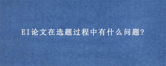 EI论文在选题过程中有什么问题?