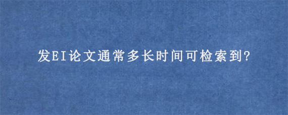 发EI论文通常多长时间可检索到?