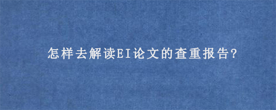 怎样去解读EI论文的查重报告?