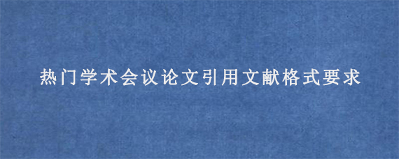 热门学术会议论文引用文献格式要求