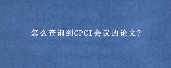 怎么查询到CPCI会议的论文?