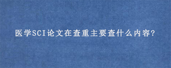 医学SCI论文在查重主要查什么内容?