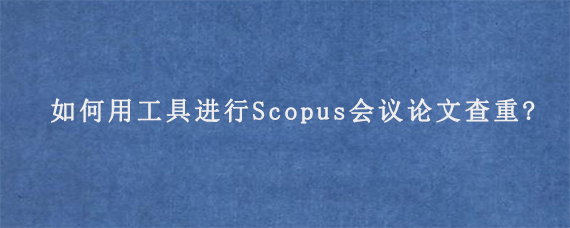 如何用工具进行Scopus会议论文查重?