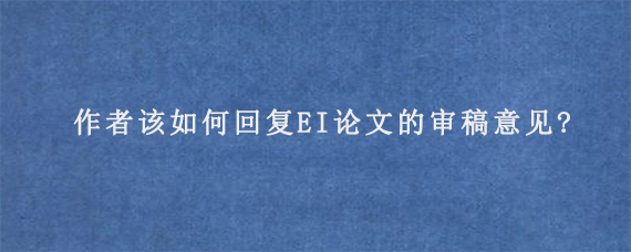 作者该如何回复EI论文的审稿意见?