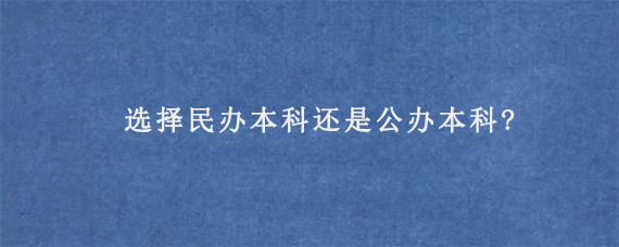 选择民办本科还是公办本科?