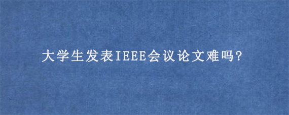大学生发表IEEE会议论文难吗?