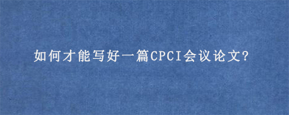 如何才能写好一篇CPCI会议论文?