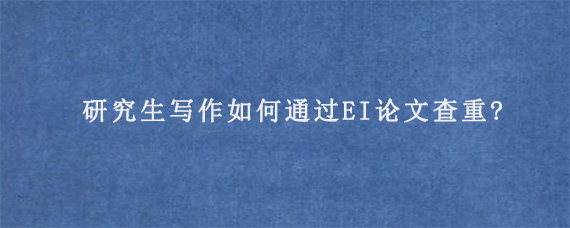 研究生写作如何通过EI论文查重?