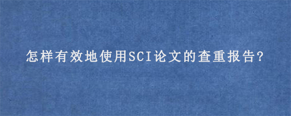 怎样有效地使用SCI论文的查重报告?