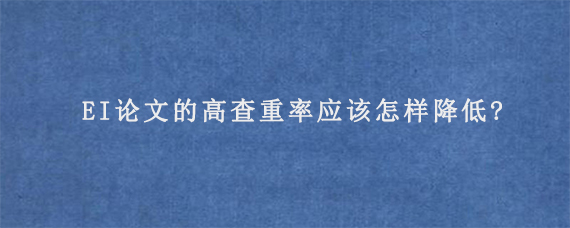 EI论文的高查重率应该怎样降低?