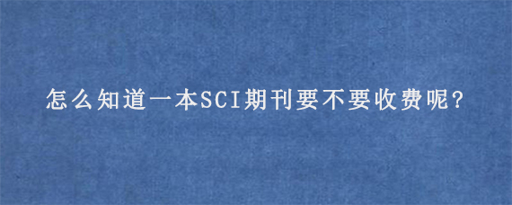 怎么知道一本SCI期刊要不要收费呢?