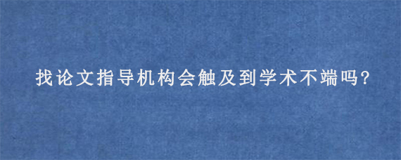 找论文指导机构会触及到学术不端吗?