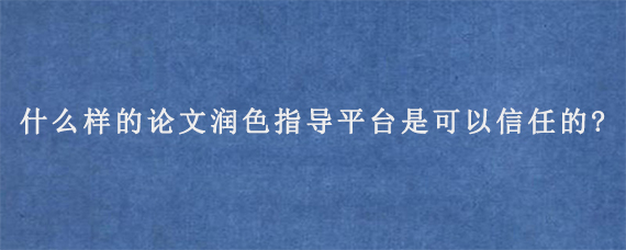 什么样的论文润色指导平台是可以信任的?