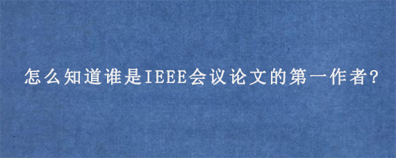 怎么知道谁是IEEE会议论文的第一作者?