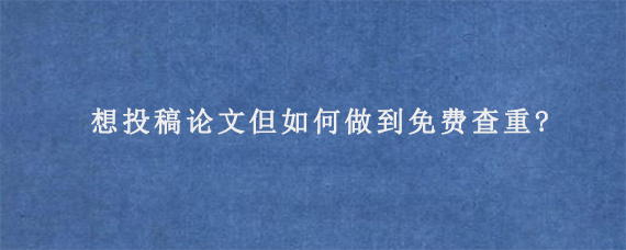 想投稿论文但如何做到免费查重?