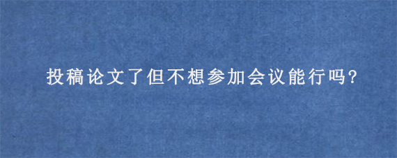 投稿论文了但不想参加会议能行吗?