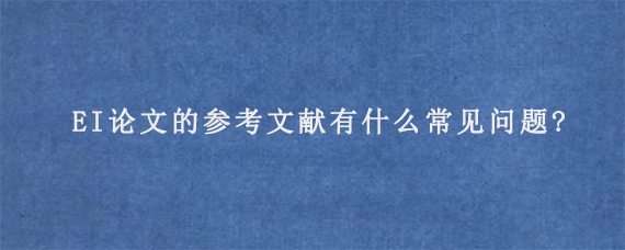 EI论文的参考文献有什么常见问题?