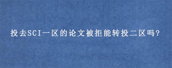 投去SCI一区的论文被拒能转投二区吗?