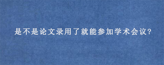 是不是论文录用了就能参加学术会议?