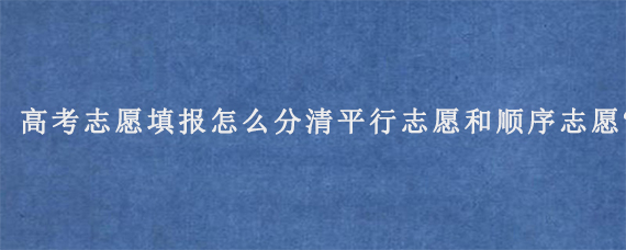 高考志愿填报怎么分清平行志愿和顺序志愿?