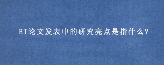 EI论文发表中的研究亮点是指什么?