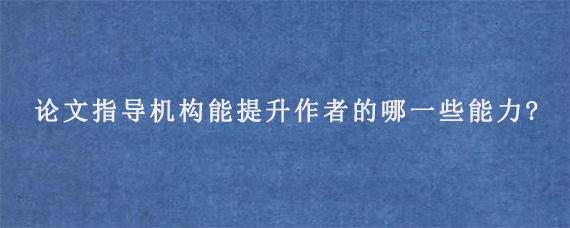 论文指导机构能提升作者的哪一些能力?