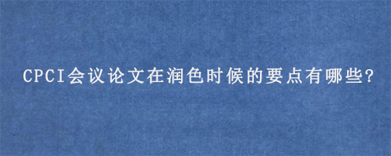 CPCI会议论文在润色时候的要点有哪些?