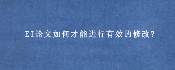 EI论文如何才能进行有效的修改?