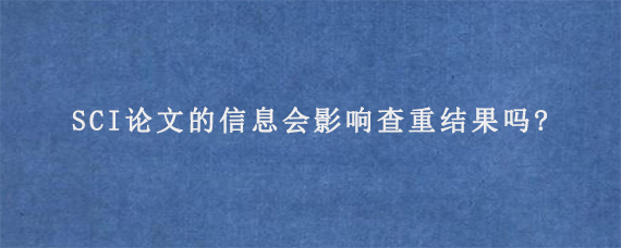 SCI论文的信息会影响查重结果吗?