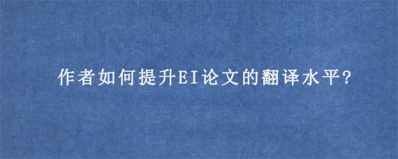 作者如何提升EI论文的翻译水平?