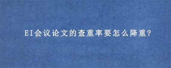 EI会议论文的查重率要怎么降重?